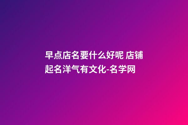 早点店名要什么好呢 店铺起名洋气有文化-名学网-第1张-店铺起名-玄机派